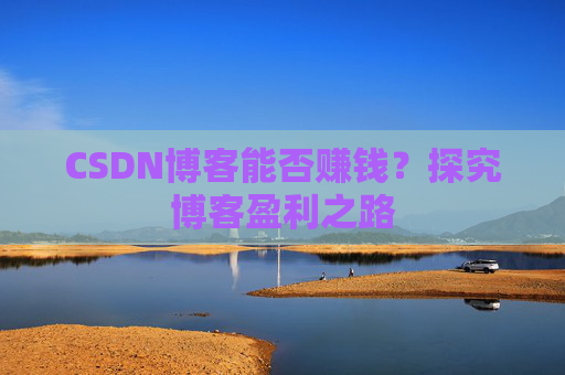 CSDN博客能否赚钱？探究博客盈利之路